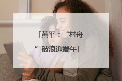 黄平：“村舟”破浪迎端午