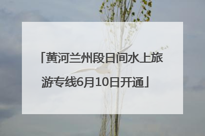 黄河兰州段日间水上旅游专线6月10日开通