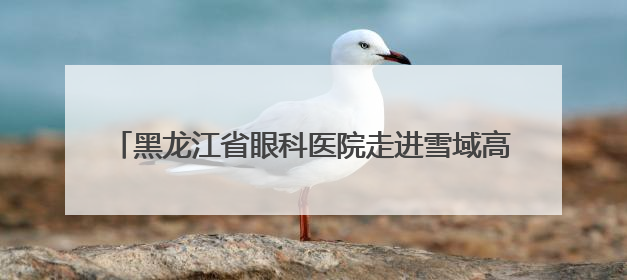 黑龙江省眼科医院走进雪域高原 千里援藏续写医者仁心