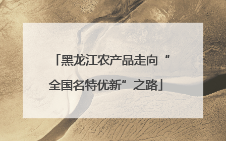 黑龙江农产品走向“全国名特优新”之路