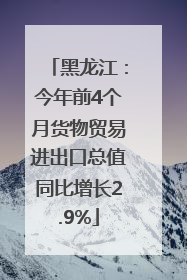黑龙江：今年前4个月货物贸易进出口总值同比增长2.9%