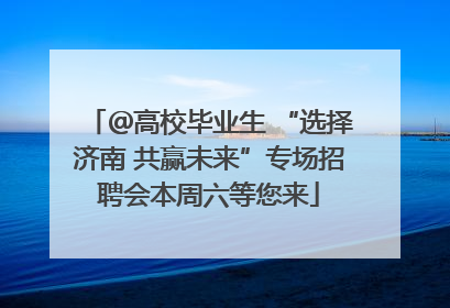 ＠高校毕业生 “选择济南 共赢未来”专场招聘会本周六等您来