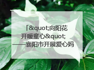 "向阳花开暖童心"——襄阳市开展爱心妈妈结对关爱留守困境儿童庆"六一"活动