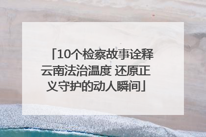 10个检察故事诠释云南法治温度 还原正义守护的动人瞬间