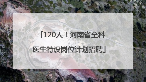 120人！河南省全科医生特设岗位计划招聘