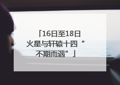 16日至18日火星与轩辕十四“不期而遇”