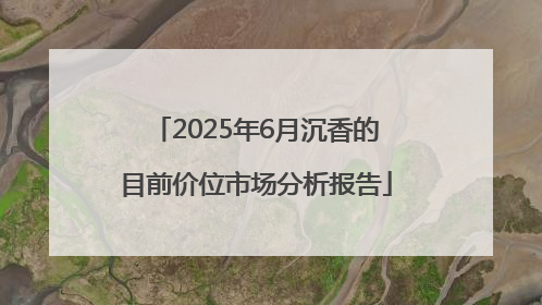 2025年6月沉香的目前价位市场分析报告