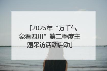 2025年“万千气象看四川”第二季度主题采访活动启动