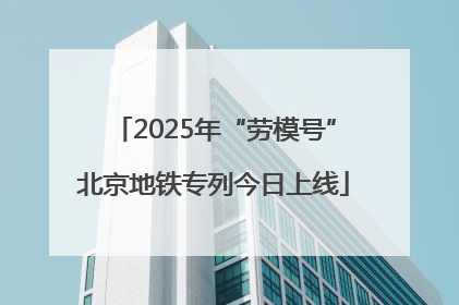 2025年“劳模号”北京地铁专列今日上线