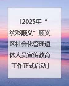 2025年“缤彩顺义”顺义区社会化管理退休人员宣传教育工作正式启动