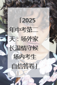 2025年中考第二天：场外家长温情守候 场内考生自信答卷