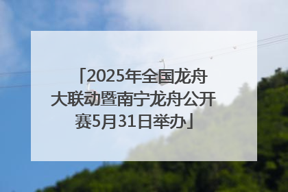 2025年全国龙舟大联动暨南宁龙舟公开赛5月31日举办