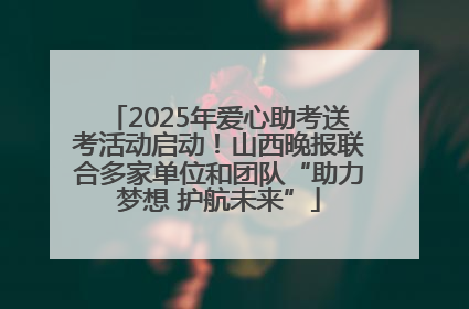 2025年爱心助考送考活动启动！山西晚报联合多家单位和团队“助力梦想 护航未来”
