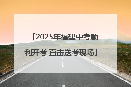 2025年福建中考顺利开考 直击送考现场