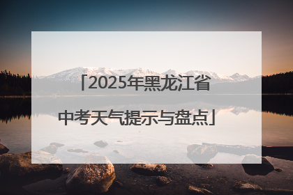 2025年黑龙江省中考天气提示与盘点