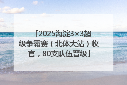2025海淀3×3超级争霸赛（北体大站）收官，80支队伍晋级