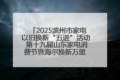 2025滨州市家电以旧换新“五进”活动 第十九届山东家电消费节暨海尔换新万里 行山东站全面启动