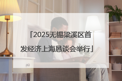 2025无锡梁溪区首发经济上海恳谈会举行