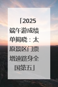 2025端午游成绩单揭晓：太原景区门票增速跻身全国第五