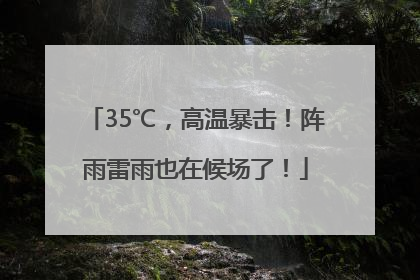 35℃，高温暴击！阵雨雷雨也在候场了！