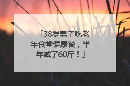 38岁男子吃老年食堂健康餐，半年减了60斤！