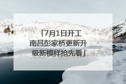 7月1日开工 南昌彭家桥更新升级新模样抢先看
