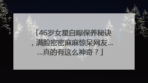 46岁女星自曝保养秘诀，满脸密密麻麻惊呆网友……真的有这么神奇？