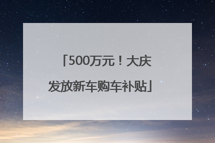 500万元！大庆发放新车购车补贴