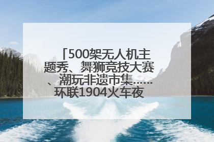 500架无人机主题秀、舞狮竞技大赛、潮玩非遗市集……环联1904火车夜市迎来两周年庆典