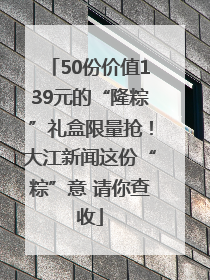 50份价值139元的“隆粽”礼盒限量抢！大江新闻这份“粽”意 请你查收