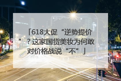 618大促“逆势提价”？这家国货美妆为何敢对价格战说“不”