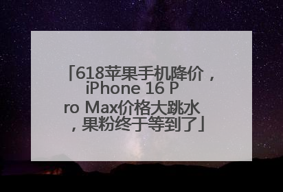 618苹果手机降价，iPhone 16 Pro Max价格大跳水，果粉终于等到了