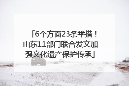 6个方面23条举措！山东11部门联合发文加强文化遗产保护传承