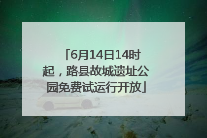 6月14日14时起，路县故城遗址公园免费试运行开放