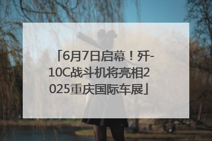 6月7日启幕！歼-10C战斗机将亮相2025重庆国际车展