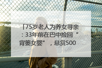 75岁老人为养女寻亲：33年前在巴中捡回“背篓女婴”，悬赏5000元征线索｜红星寻人