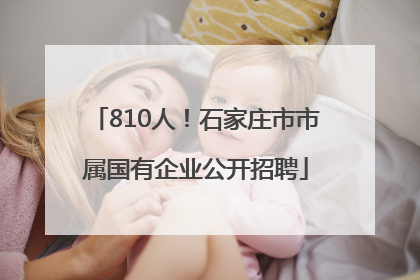 810人！石家庄市市属国有企业公开招聘
