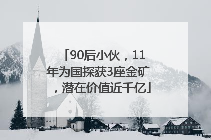 90后小伙，11年为国探获3座金矿，潜在价值近千亿