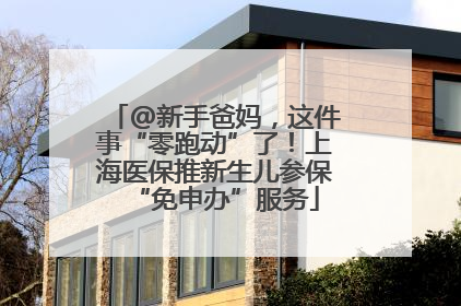 @新手爸妈，这件事“零跑动”了！上海医保推新生儿参保“免申办”服务