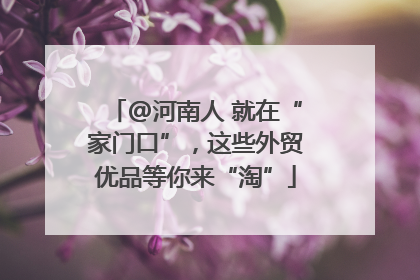 @河南人 就在“家门口”，这些外贸优品等你来“淘”