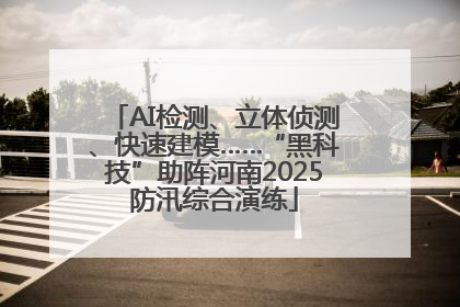 AI检测、立体侦测、快速建模……“黑科技”助阵河南2025防汛综合演练