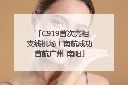 C919首次亮相支线机场！南航成功首航广州-南阳