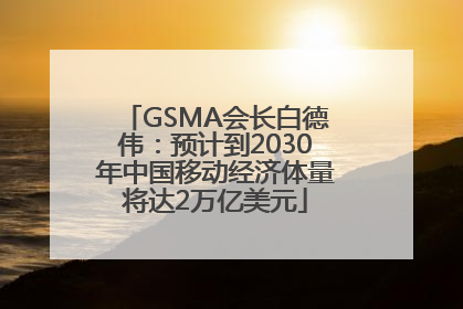 GSMA会长白德伟：预计到2030年中国移动经济体量将达2万亿美元