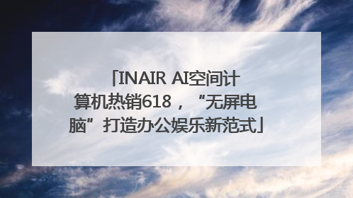 INAIR AI空间计算机热销618，“无屏电脑”打造办公娱乐新范式