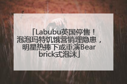 Labubu英国停售！泡泡玛特饥饿营销埋隐患，明星热捧下或重演Bearbrick式泡沫